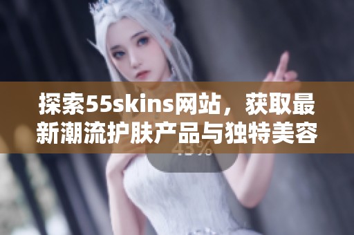 探索55skins网站，获取最新潮流护肤产品与独特美容技巧