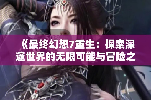 《最终幻想7重生：探索深邃世界的无限可能与冒险之旅》
