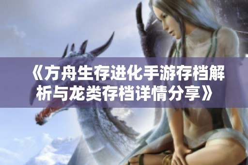 《方舟生存进化手游存档解析与龙类存档详情分享》