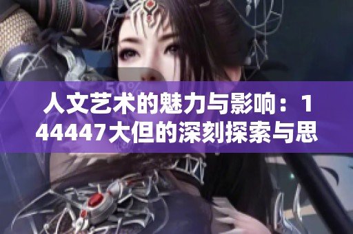 人文艺术的魅力与影响：144447大但的深刻探索与思考