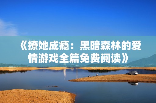 《撩她成瘾：黑暗森林的爱情游戏全篇免费阅读》