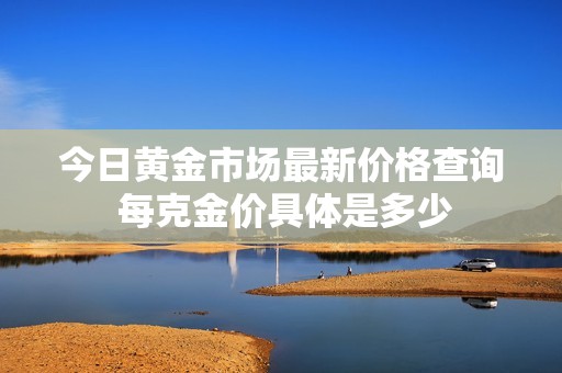 今日黄金市场最新价格查询 每克金价具体是多少