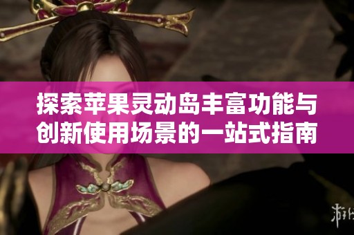 探索苹果灵动岛丰富功能与创新使用场景的一站式指南