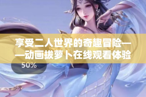 享受二人世界的奇趣冒险——动画拔萝卜在线观看体验指南