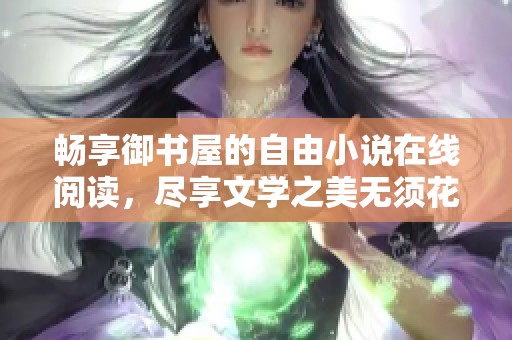 畅享御书屋的自由小说在线阅读，尽享文学之美无须花费