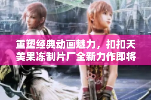 重塑经典动画魅力，扣扣天美果冻制片厂全新力作即将来袭