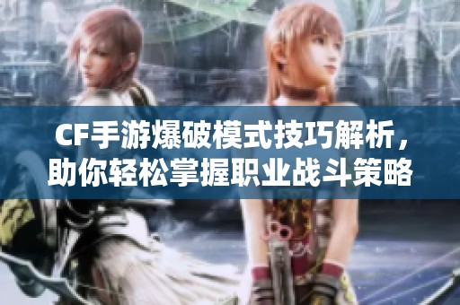 CF手游爆破模式技巧解析，助你轻松掌握职业战斗策略