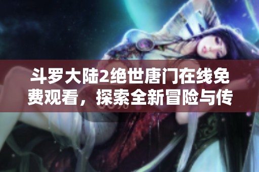 斗罗大陆2绝世唐门在线免费观看，探索全新冒险与传奇故事