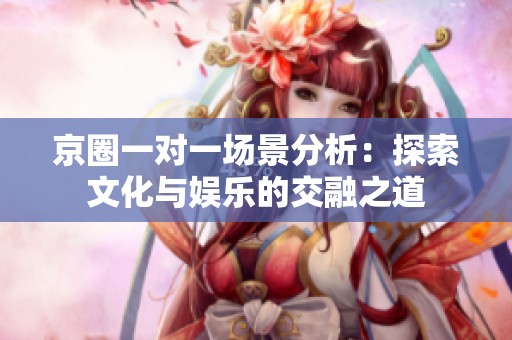 京圈一对一场景分析：探索文化与娱乐的交融之道