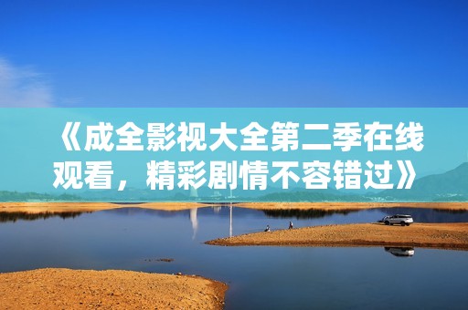 《成全影视大全第二季在线观看，精彩剧情不容错过》