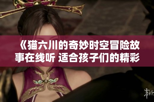 《猫六川的奇妙时空冒险故事在线听 适合孩子们的精彩故事合集》