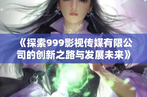 《探索999影视传媒有限公司的创新之路与发展未来》