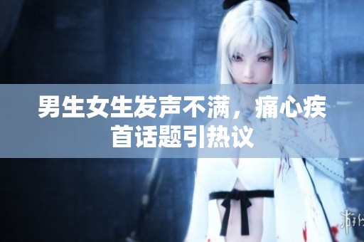 男生女生发声不满，痛心疾首话题引热议