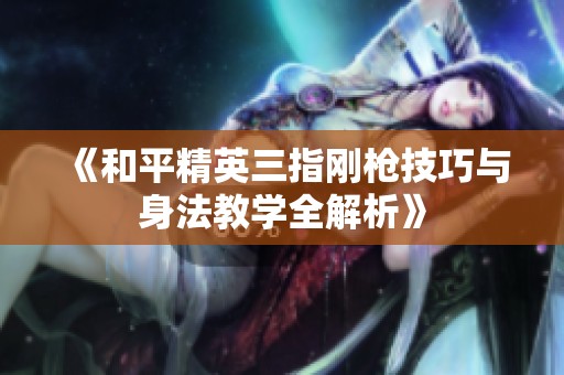 《和平精英三指刚枪技巧与身法教学全解析》