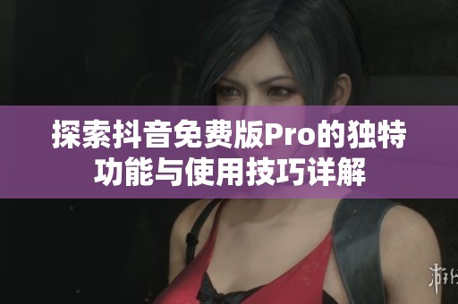 探索抖音免费版Pro的独特功能与使用技巧详解