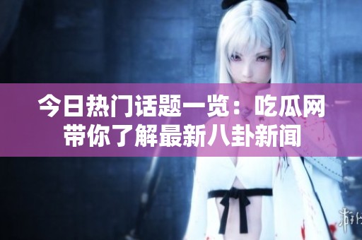今日热门话题一览：吃瓜网带你了解最新八卦新闻