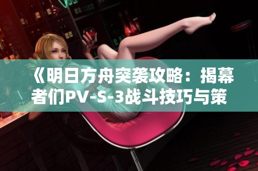 《明日方舟突袭攻略：揭幕者们PV-S-3战斗技巧与策略解析》