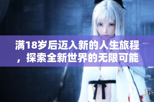 满18岁后迈入新的人生旅程，探索全新世界的无限可能性