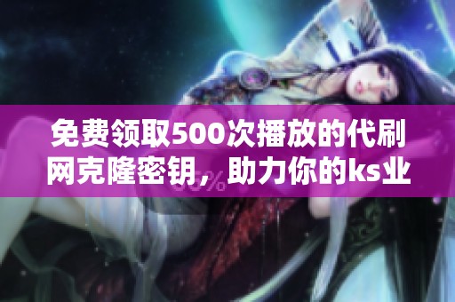 免费领取500次播放的代刷网克隆密钥，助力你的ks业务发展