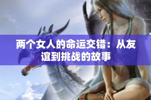 两个女人的命运交错：从友谊到挑战的故事