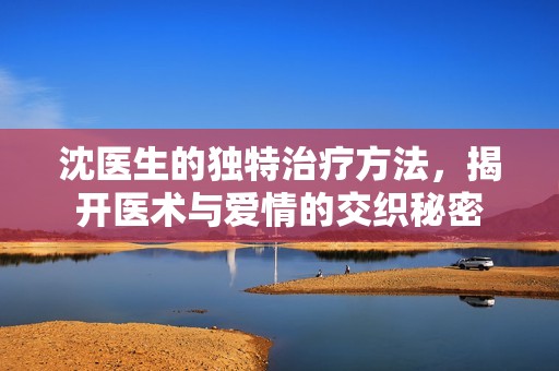 沈医生的独特治疗方法，揭开医术与爱情的交织秘密