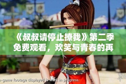 《叔叔请停止撩我》第二季免费观看，欢笑与青春的再次绽放