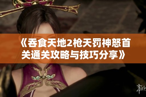 《吞食天地2枪天罚神怒首关通关攻略与技巧分享》