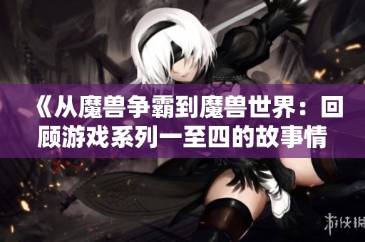 《从魔兽争霸到魔兽世界：回顾游戏系列一至四的故事情节》
