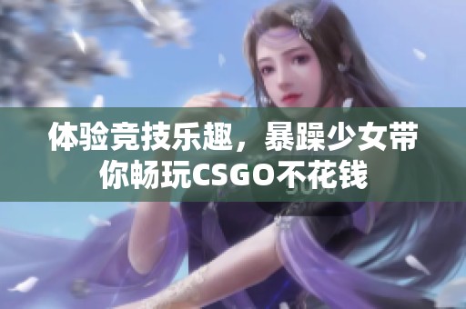 体验竞技乐趣，暴躁少女带你畅玩CSGO不花钱