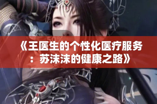 《王医生的个性化医疗服务：苏沫沫的健康之路》