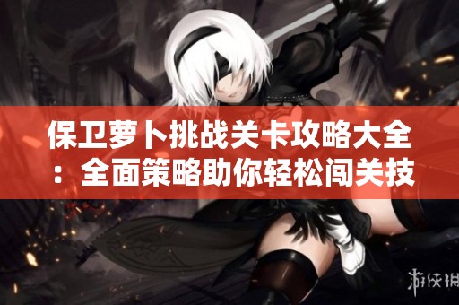 保卫萝卜挑战关卡攻略大全：全面策略助你轻松闯关技巧