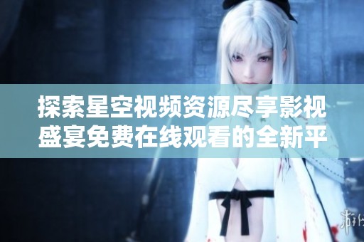 探索星空视频资源尽享影视盛宴免费在线观看的全新平台