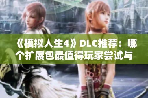 《模拟人生4》DLC推荐：哪个扩展包最值得玩家尝试与探索
