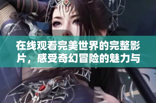 在线观看完美世界的完整影片，感受奇幻冒险的魅力与刺激