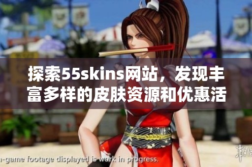 探索55skins网站，发现丰富多样的皮肤资源和优惠活动