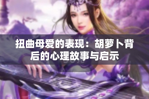扭曲母爱的表现：胡萝卜背后的心理故事与启示