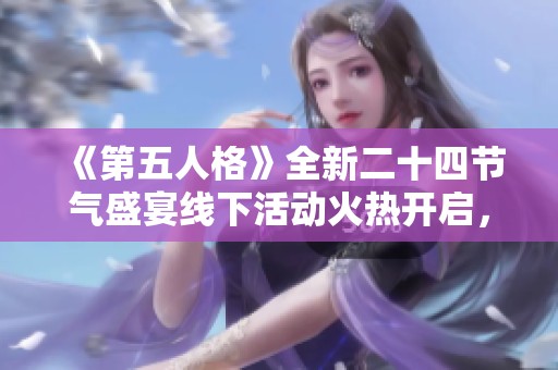 《第五人格》全新二十四节气盛宴线下活动火热开启，快来参与吧！