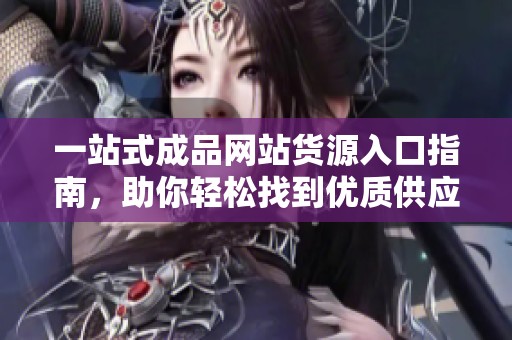 一站式成品网站货源入口指南，助你轻松找到优质供应链
