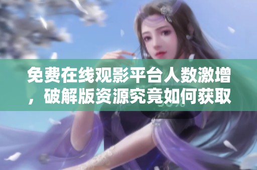 免费在线观影平台人数激增，破解版资源究竟如何获取