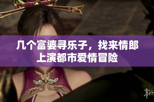几个富婆寻乐子，找来情郎上演都市爱情冒险