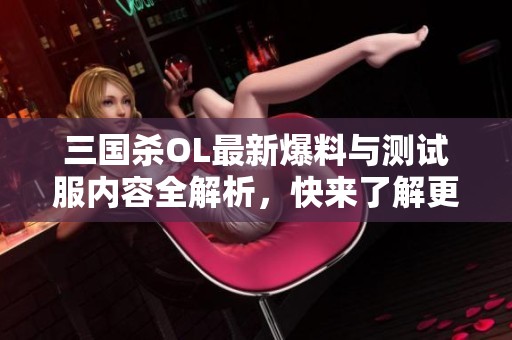 三国杀OL最新爆料与测试服内容全解析，快来了解更多！