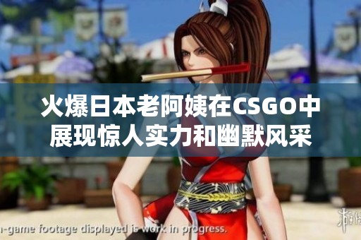 火爆日本老阿姨在CSGO中展现惊人实力和幽默风采
