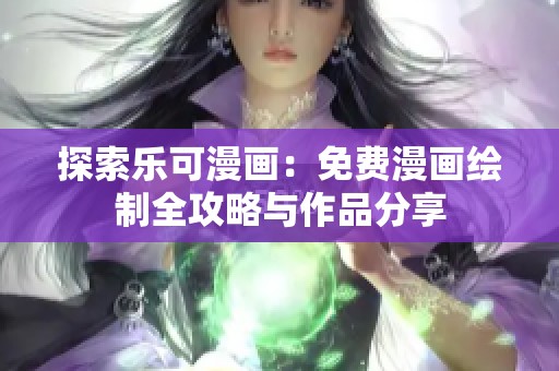 探索乐可漫画：免费漫画绘制全攻略与作品分享