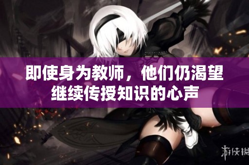 即使身为教师，他们仍渴望继续传授知识的心声