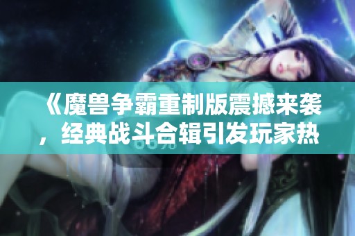 《魔兽争霸重制版震撼来袭，经典战斗合辑引发玩家热潮》