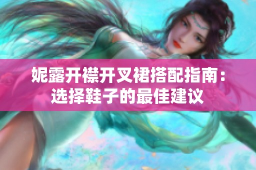 妮露开襟开叉裙搭配指南：选择鞋子的最佳建议