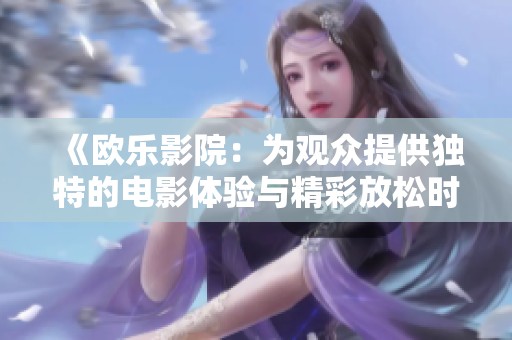 《欧乐影院：为观众提供独特的电影体验与精彩放松时光》