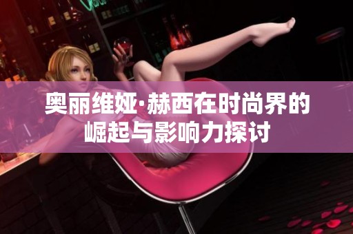奥丽维娅·赫西在时尚界的崛起与影响力探讨