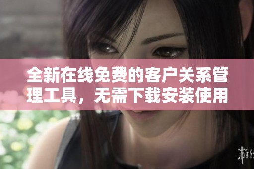 全新在线免费的客户关系管理工具，无需下载安装使用