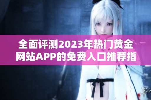 全面评测2023年热门黄金网站APP的免费入口推荐指南